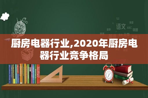 厨房电器行业,2020年厨房电器行业竞争格局