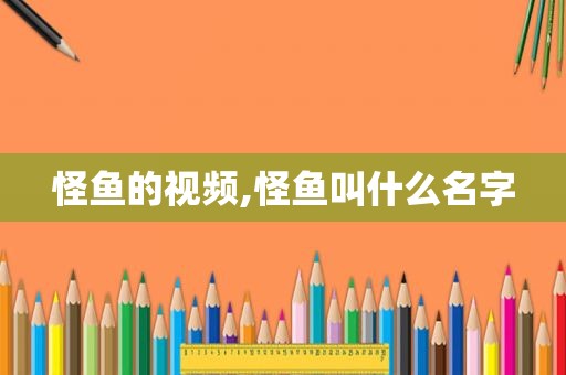 怪鱼的视频,怪鱼叫什么名字