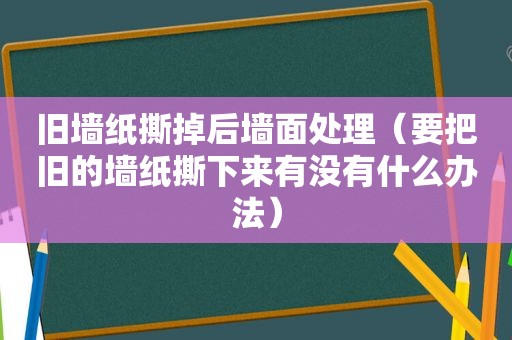 旧墙纸撕掉后墙面处理（要把旧的墙纸撕下来有没有什么办法）