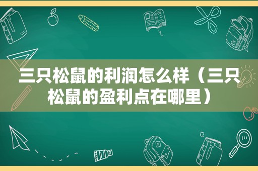 三只松鼠的利润怎么样（三只松鼠的盈利点在哪里）