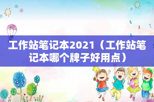 工作站笔记本2021（工作站笔记本哪个牌子好用点）