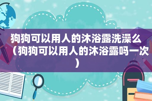 狗狗可以用人的沐浴露洗澡么（狗狗可以用人的沐浴露吗一次）