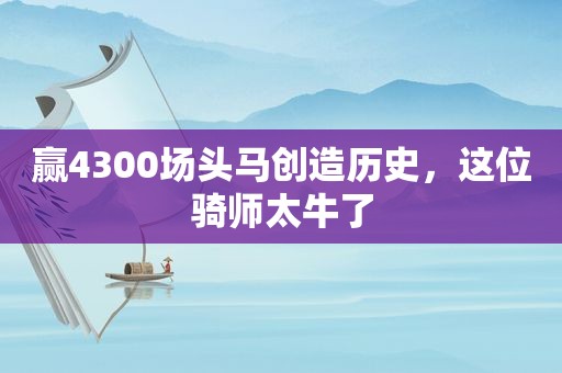 赢4300场头马创造历史，这位骑师太牛了