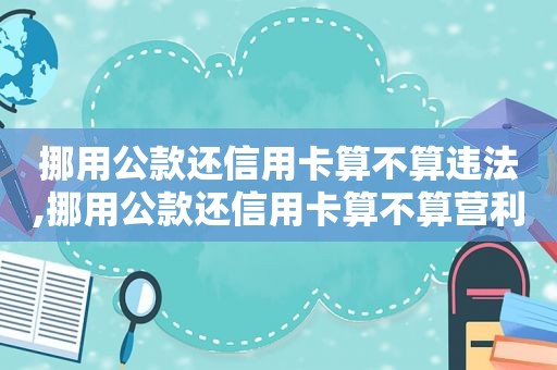 挪用公款还信用卡算不算违法,挪用公款还信用卡算不算营利