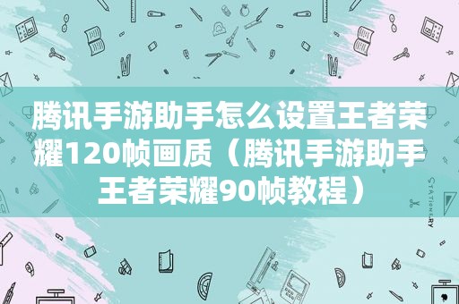 腾讯手游助手怎么设置王者荣耀120帧画质（腾讯手游助手王者荣耀90帧教程）