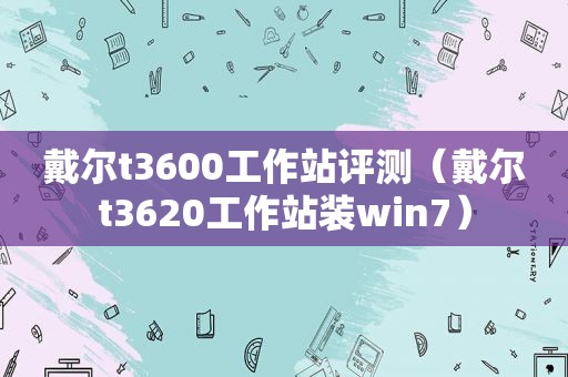 戴尔t3600工作站评测（戴尔t3620工作站装win7）