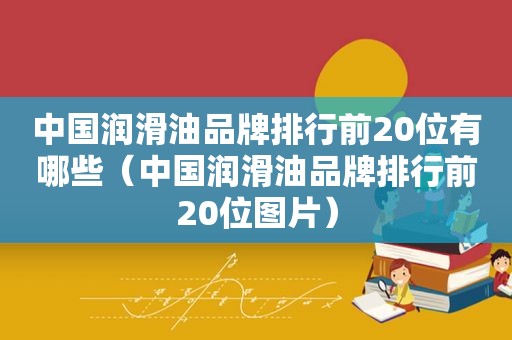 中国润滑油品牌排行前20位有哪些（中国润滑油品牌排行前20位图片）