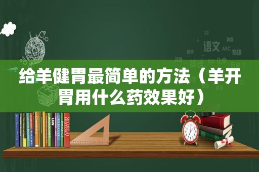 给羊健胃最简单的方法（羊开胃用什么药效果好）