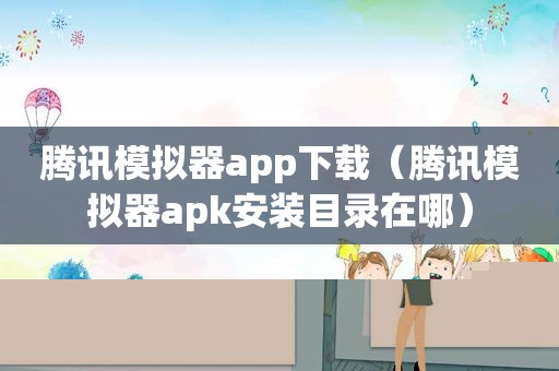 腾讯模拟器app下载（腾讯模拟器apk安装目录在哪）