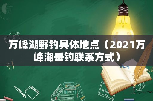 万峰湖野钓具体地点（2021万峰湖垂钓联系方式）