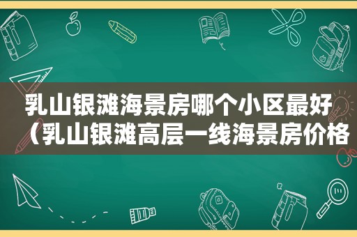 乳山银滩海景房哪个小区最好（乳山银滩高层一线海景房价格）