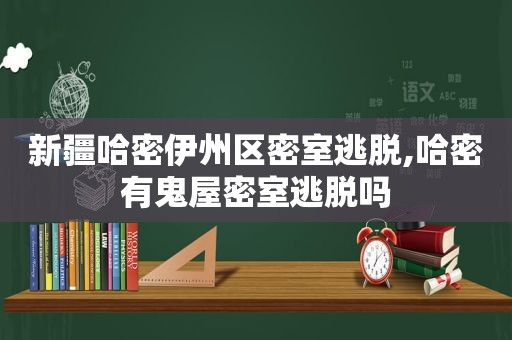 新疆哈密伊州区密室逃脱,哈密有鬼屋密室逃脱吗