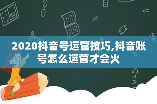 2020抖音号运营技巧,抖音账号怎么运营才会火