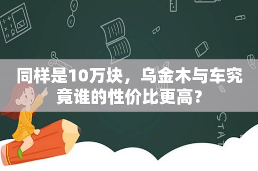 同样是10万块，乌金木与车究竟谁的性价比更高？