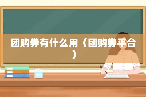 团购券有什么用（团购券平台）