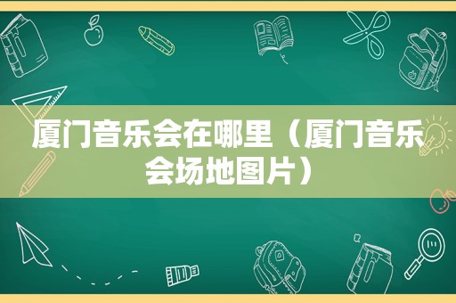 厦门音乐会在哪里（厦门音乐会场地图片）