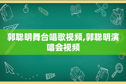 郭聪明舞台唱歌视频,郭聪明演唱会视频