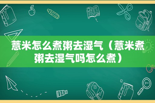 薏米怎么煮粥去湿气（薏米煮粥去湿气吗怎么煮）