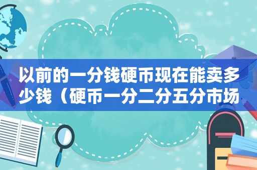 以前的一分钱硬币现在能卖多少钱（硬币一分二分五分市场价格多少钱）