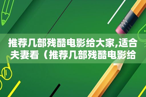 推荐几部残酷电影给大家,适合夫妻看（推荐几部残酷电影给大家,适合夫人看）