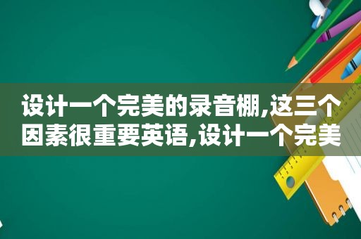 设计一个完美的录音棚,这三个因素很重要英语,设计一个完美的录音棚,这三个因素很重要