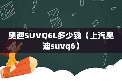 奥迪SUVQ6L多少钱（上汽奥迪suvq6）