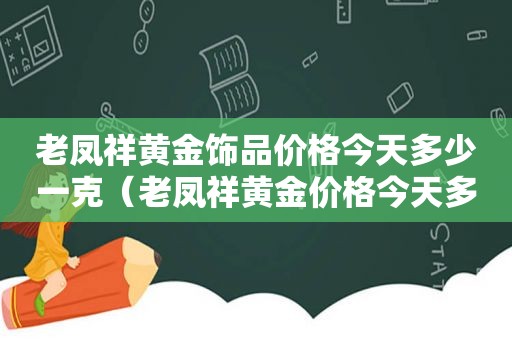 老凤祥黄金饰品价格今天多少一克（老凤祥黄金价格今天多少一克2021）