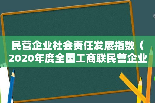 民营企业社会责任发展指数（2020年度全国工商联民营企业社会责任调研）