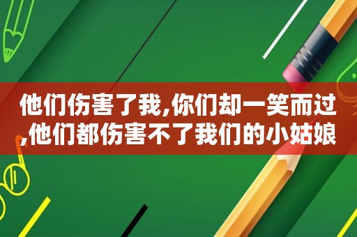 他们伤害了我,你们却一笑而过,他们都伤害不了我们的小姑娘