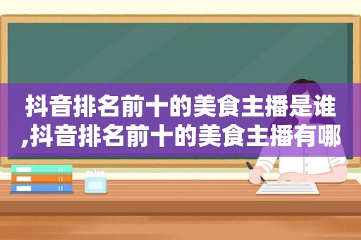 抖音排名前十的美食主播是谁,抖音排名前十的美食主播有哪些