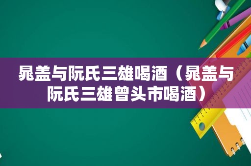 晁盖与阮氏三雄喝酒（晁盖与阮氏三雄曾头市喝酒）