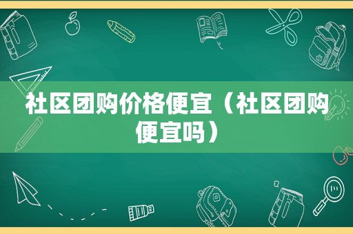 社区团购价格便宜（社区团购便宜吗）