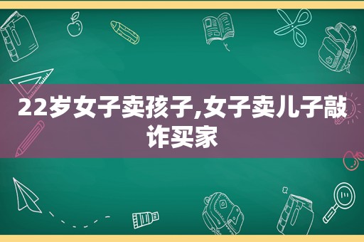 22岁女子卖孩子,女子卖儿子敲诈买家