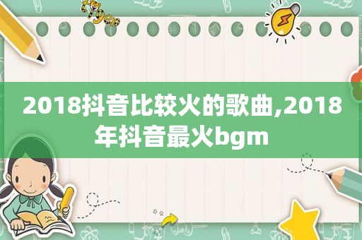 2018抖音比较火的歌曲,2018年抖音最火bgm