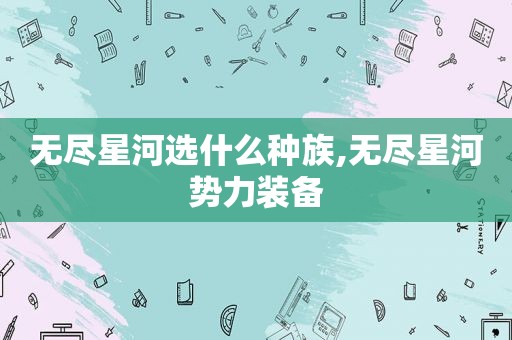 无尽星河选什么种族,无尽星河势力装备