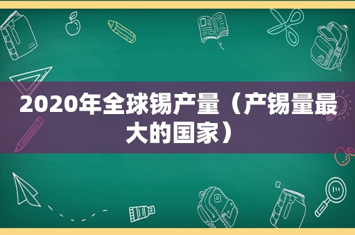 2020年全球锡产量（产锡量最大的国家）