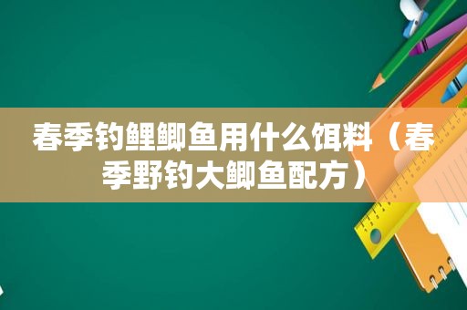 春季钓鲤鲫鱼用什么饵料（春季野钓大鲫鱼配方）