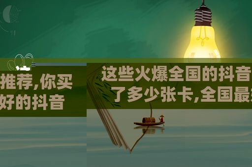 这些火爆全国的抖音推荐,你买了多少张卡,全国最好的抖音