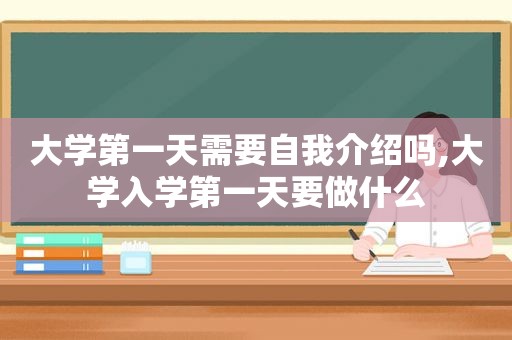 大学第一天需要自我介绍吗,大学入学第一天要做什么