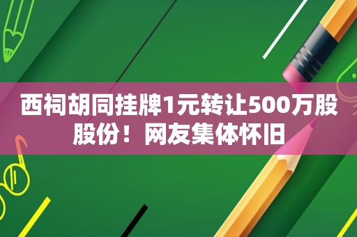 西祠胡同挂牌1元转让500万股股份！网友集体怀旧