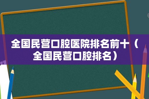 全国民营口腔医院排名前十（全国民营口腔排名）