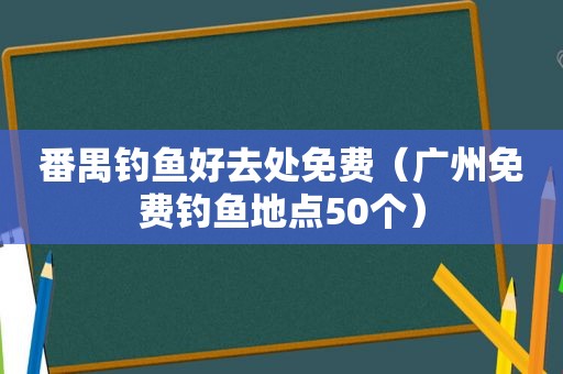 番禺钓鱼好去处免费（广州免费钓鱼地点50个）