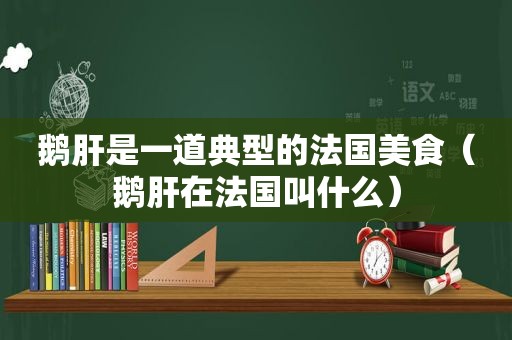 鹅肝是一道典型的法国美食（鹅肝在法国叫什么）