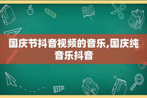 国庆节抖音视频的音乐,国庆纯音乐抖音