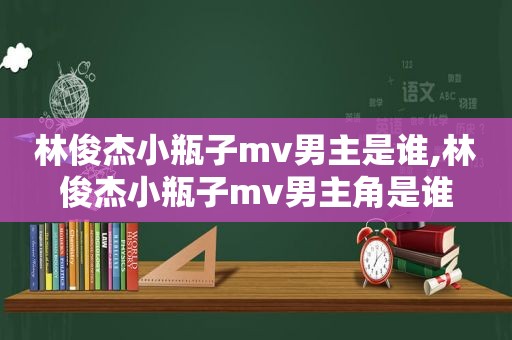 林俊杰小瓶子mv男主是谁,林俊杰小瓶子mv男主角是谁