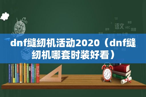 dnf缝纫机活动2020（dnf缝纫机哪套时装好看）