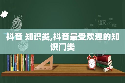 抖音 知识类,抖音最受欢迎的知识门类