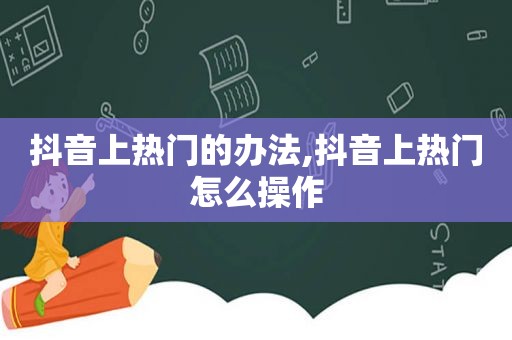 抖音上热门的办法,抖音上热门怎么操作