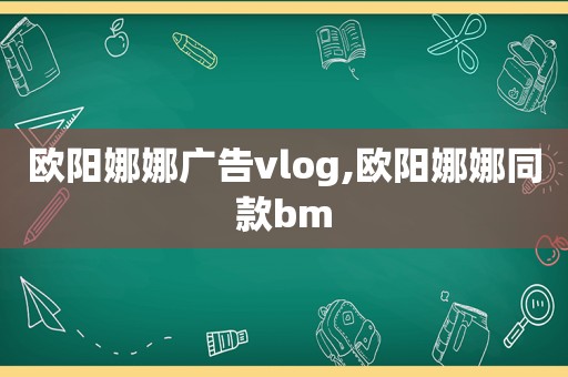 欧阳娜娜广告vlog,欧阳娜娜同款bm