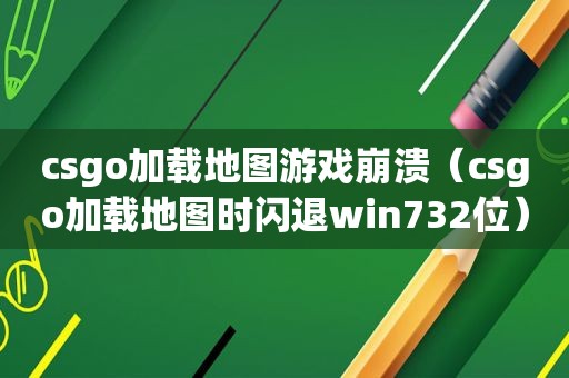 csgo加载地图游戏崩溃（csgo加载地图时闪退win732位）